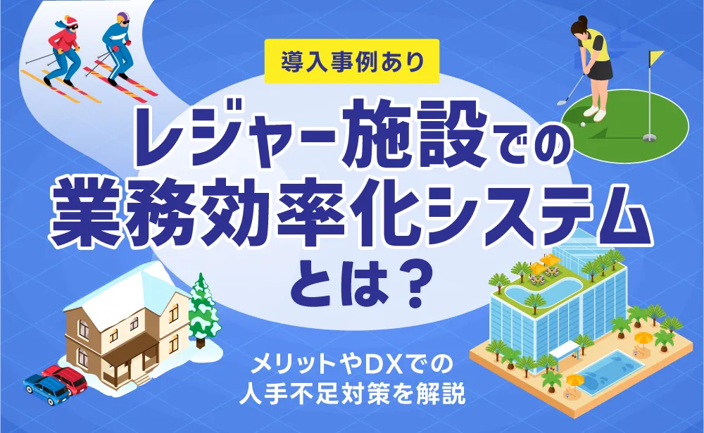 レジャー施設での業務効率化システムとは？メリットやDXでの人手不足対策を解説